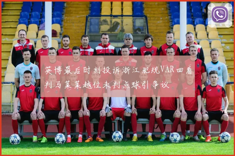 英博最后时刻投诉浙江犯规VAR回看判马莱莱越位未判点球引争议