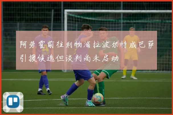 阿劳霍前往利物浦拉波尔特成巴萨引援候选但谈判尚未启动