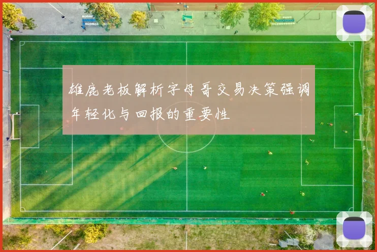 雄鹿老板解析字母哥交易决策强调年轻化与回报的重要性
