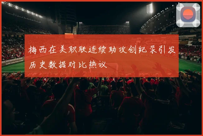 梅西在美职联连续助攻创纪录引发历史数据对比热议
