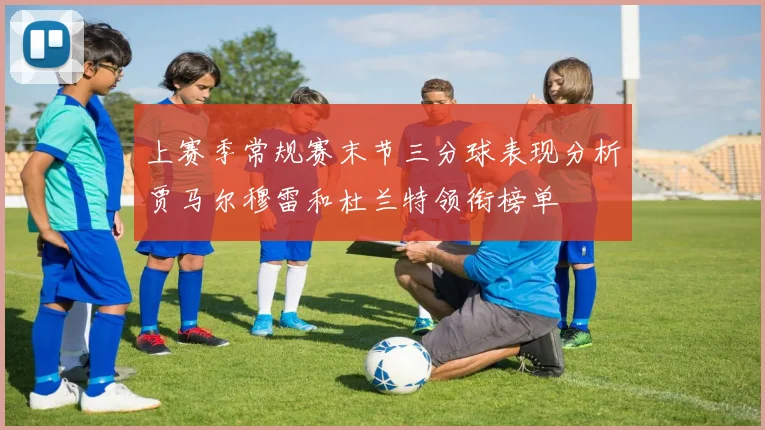 上赛季常规赛末节三分球表现分析贾马尔穆雷和杜兰特领衔榜单