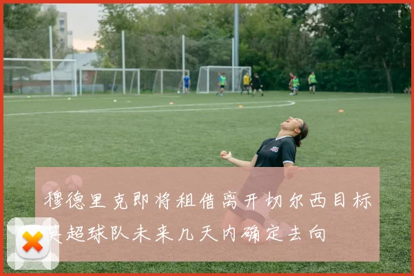 穆德里克即将租借离开切尔西目标英超球队未来几天内确定去向