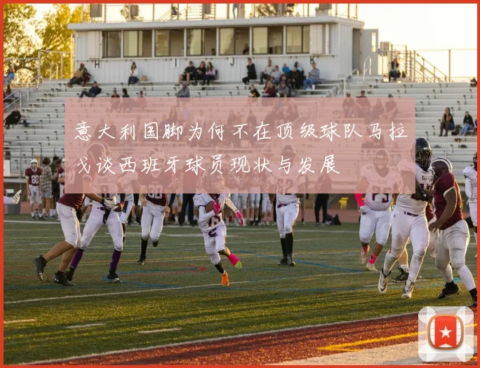 意大利国脚为何不在顶级球队马拉戈谈西班牙球员现状与发展