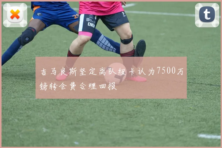 吉马良斯坚定离队纽卡认为7500万镑转会费合理回报